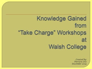 Knowledge Gainedfrom“Take Charge” WorkshopsatWalsh CollegeCreated by:Patricia LitzDecember 2009 