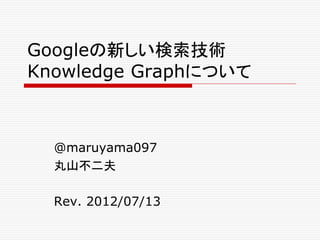 Googleの新しい検索技術
Knowledge Graphについて



  @maruyama097
  丸山不二夫

  Rev. 2012/07/13
 