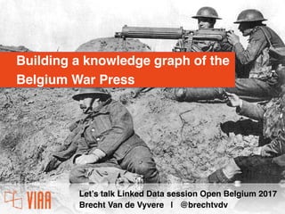 Let’s talk Linked Data session Open Belgium 2017
Brecht Van de Vyvere | @brechtvdv
Building a knowledge graph of the
Belgium War Press
 