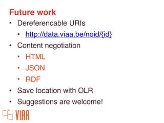 Future work
• Dereferencable URIs
• http://data.viaa.be/noid/{id}
• Content negotiation
• HTML
• JSON
• RDF
• Save locatio...