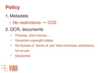 Policy
1. Metadata
• No restrictions → CC0
2. OCR, documents
• Pictures, short stories…
• Uncertain copyright status
• No ...