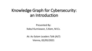 Knowledge Graph for Cybersecurity:
an Introduction
Presented By:
Kabul Kurniawan, S.Kom, M.Cs.
At: As-Salam Leaders Talk (ALT)
Vienna, 02/05/2021
 