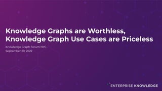 Knowledge Graphs are Worthless,
Knowledge Graph Use Cases are Priceless
Knowledge Graph Forum NYC
September 29, 2022
 