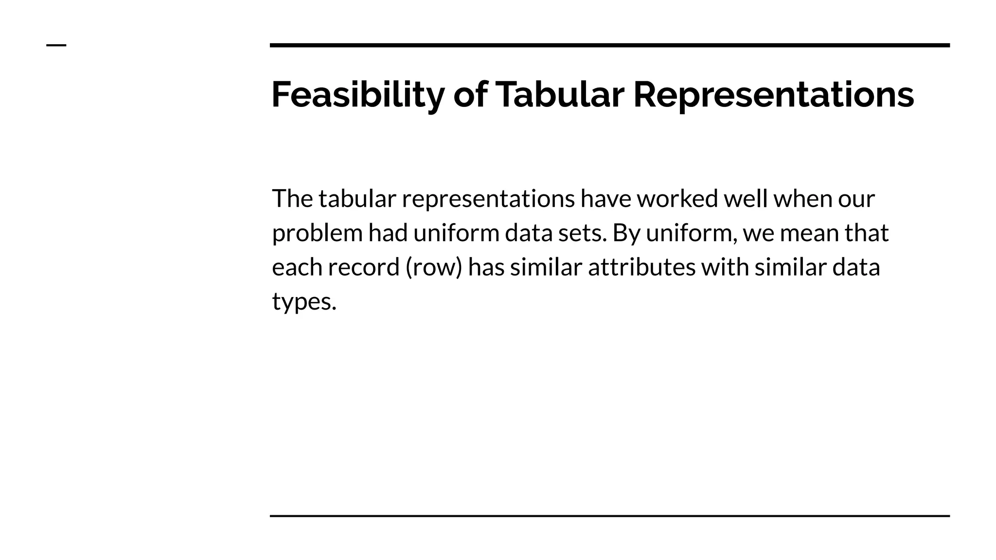 Feasibility of Tabular Representations
The tabular representations have worked well when our
problem had uniform data sets. By uniform, we mean that
each record (row) has similar attributes with similar data
types.
 