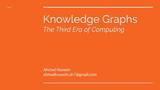 Knowledge Graphs
The Third Era of Computing
Ahmad Hussein
ahmadhussein.ah7@gmail.com
 