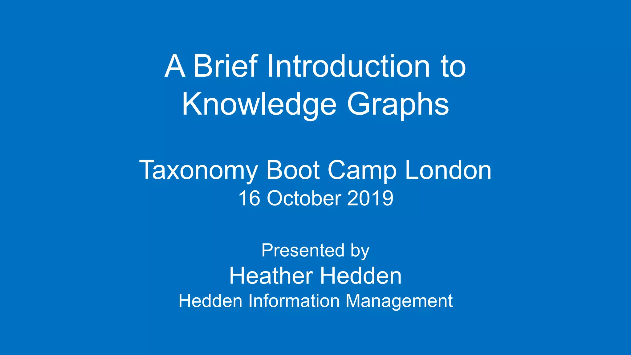 A Brief Introduction to
Knowledge Graphs
Taxonomy Boot Camp London
16 October 2019
Presented by
Heather Hedden
Hedden Information Management
 