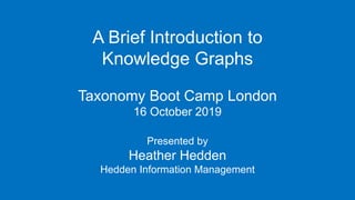 A Brief Introduction to
Knowledge Graphs
Taxonomy Boot Camp London
16 October 2019
Presented by
Heather Hedden
Hedden Information Management
 