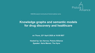 Knowledge graphs and semantic models
for drug discovery and healthcare
on Thurs, 23rd April 2020 at 16:00 BST
Hosted by: Ian Harrow, Pistoia Alliance
Speaker: Ilaria Maresi, The Hyve
FAIR/OM projects Community of Interest webinar series
 