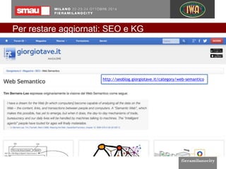 Per restare aggiornati: SEO e KG 
http://seoblog.giorgiotave.it/category/web-semantico 
 
