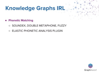 ● Phonetic Matching
○ SOUNDEX, DOUBLE METAPHONE, FUZZY
○ ELASTIC PHONETIC ANALYSIS PLUGIN
Knowledge Graphs IRL
 