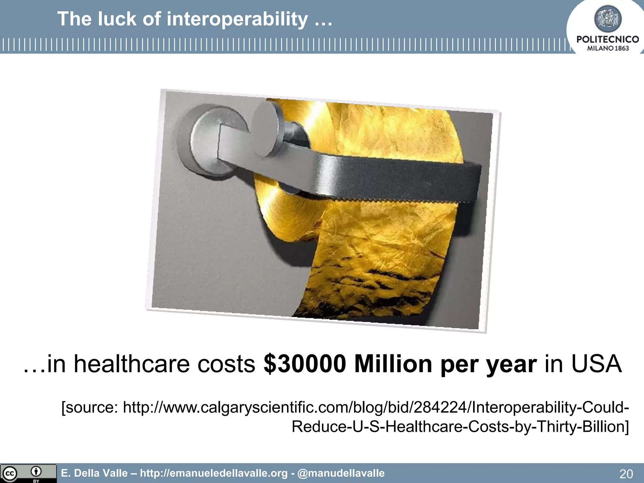 E. Della Valle – http://emanueledellavalle.org - @manudellavalle
…in healthcare costs $30000 Million per year in USA
[source: http://www.calgaryscientific.com/blog/bid/284224/Interoperability-Could-
Reduce-U-S-Healthcare-Costs-by-Thirty-Billion]
20
The luck of interoperability …
 
