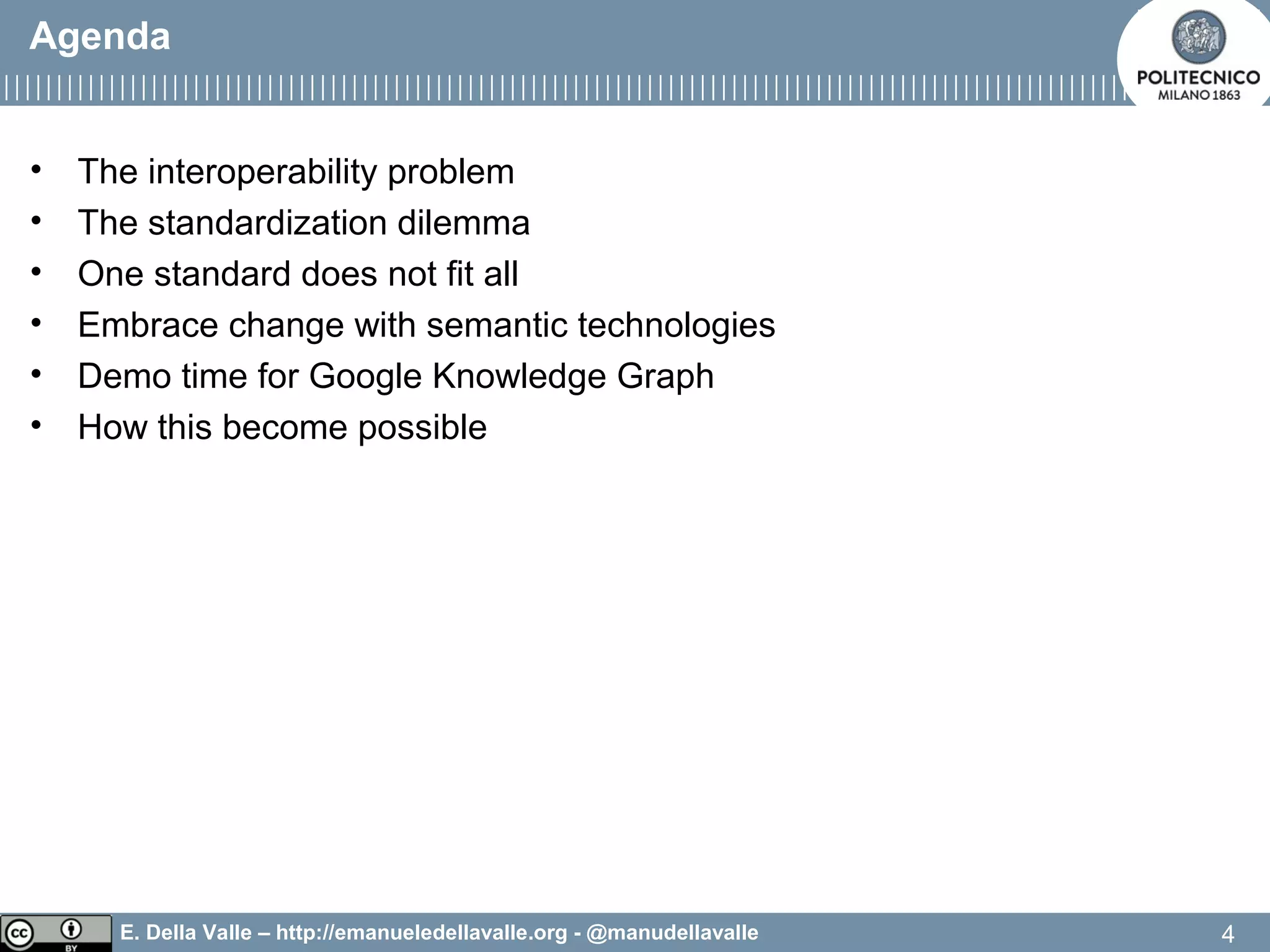 E. Della Valle – http://emanueledellavalle.org - @manudellavalle
• The interoperability problem
• The standardization dilemma
• One standard does not fit all
• Embrace change with semantic technologies
• Demo time for Google Knowledge Graph
• How this become possible
Agenda
4
 