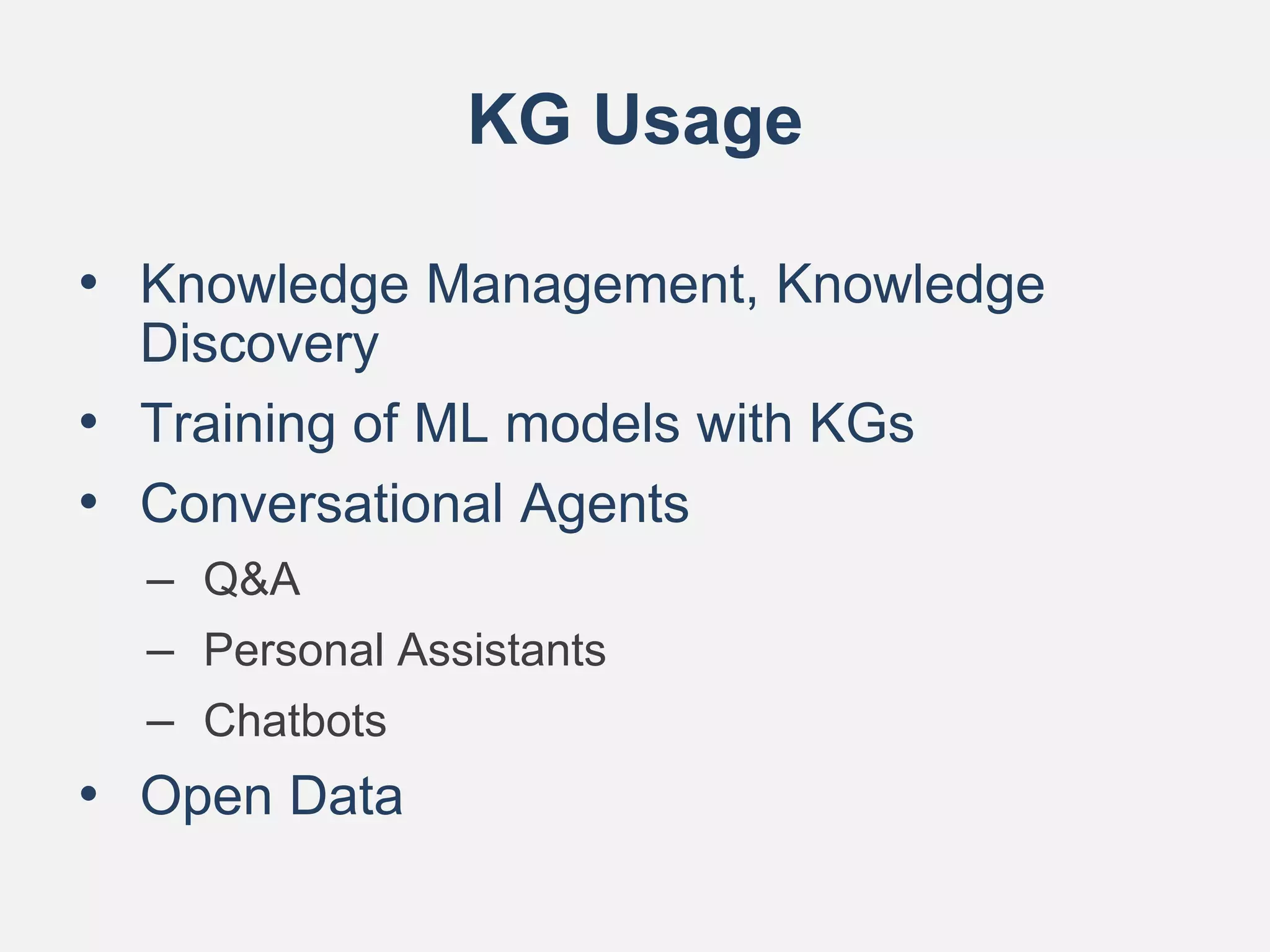 KG Usage
• Knowledge Management, Knowledge
Discovery
• Training of ML models with KGs
• Conversational Agents
– Q&A
– Personal Assistants
– Chatbots
• Open Data
 