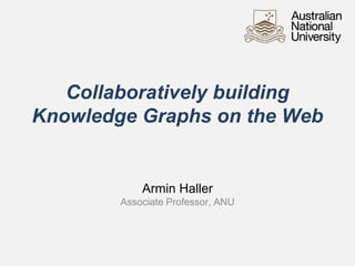 Collaboratively building
Knowledge Graphs on the Web
Armin Haller
Associate Professor, ANU
 