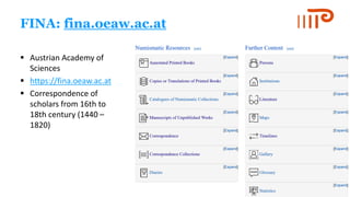 FINA: fina.oeaw.ac.at
▪ Austrian Academy of
Sciences
▪ https://fina.oeaw.ac.at
▪ Correspondence of
scholars from 16th to
18th century (1440 –
1820)
 