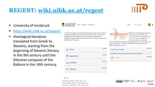REGEST: wiki.uibk.ac.at/regest
▪ University of Innsbruck
▪ https://wiki.uibk.ac.at/regest/
▪ theological literature
translated from Greek to
Slavonic, starting from the
beginning of Slavonic literacy
in the 9th century until the
Ottoman conquest of the
Balkans in the 14th century.
 