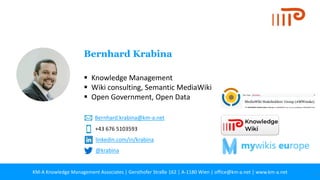 KM-A Knowledge Management Associates | Gersthofer Straße 162 | A-1180 Wien | office@km-a.net | www.km-a.net 38
▪ Knowledge Management
▪ Wiki consulting, Semantic MediaWiki
▪ Open Government, Open Data
Bernhard Krabina
+43 676 5103593
Bernhard.krabina@km-a.net
linkedin.com/in/krabina
@krabina
 
