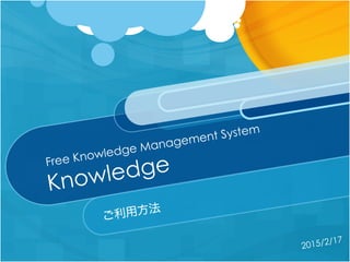 Knowledge
ご利用方法
2015/2/17
Free Knowledge Management System
 