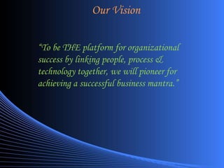 Our Vision “ To be THE platform for organizational success by linking people, process & technology together, we will pioneer for achieving a successful business mantra.” 