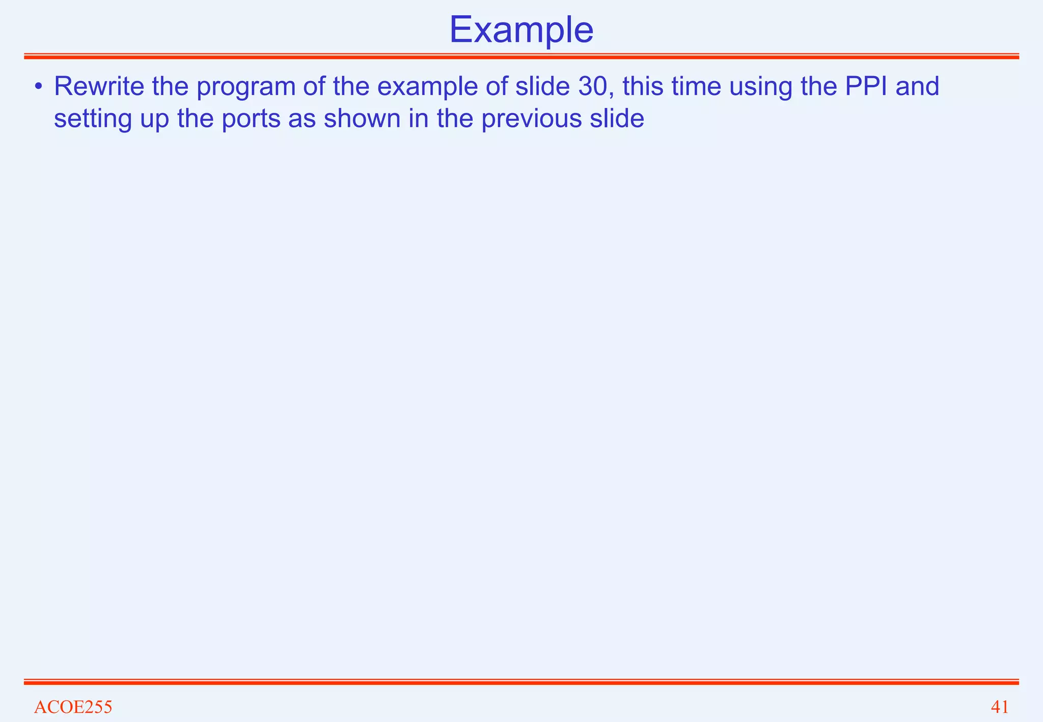 ACOE255 41
Example
• Rewrite the program of the example of slide 30, this time using the PPI and
setting up the ports as shown in the previous slide
 