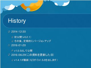 History
2014-12-30
初公開（v0.2.1）
その後、定期的にバージョンアップ
2016-01-20
v1.0.0として公開
2016-06-29（この資料を更新した日）
v1.4.1が最新（もうすぐv1.5.0を出します）
 