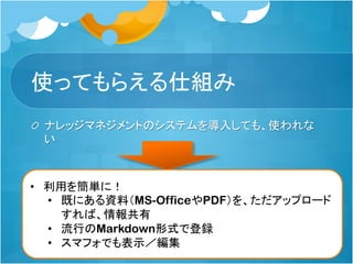 特徴 - オープンソース
セルフホスト型のQiitaのような情報共有サービス
社内イントラネットで、外部に漏れない形でサービスを稼働
できる
オープンソース（Apache2ライセンス）
簡単セットアップ
Tomcatにwarを置くだけ
もしくはDockerHubにイメージがあるので、pullするだけ
 