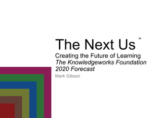 Mark Gibson ℠ The Next Us Creating the Future of Learning The Knowledgeworks Foundation 2020 Forecast  