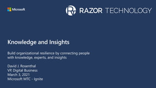 Knowledge and Insights
Build organizational resilience by connecting people
with knowledge, experts, and insights
David J. Rosenthal
VP, Digital Business
March 3, 2021
Microsoft MTC - Ignite
 