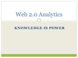 KNOWLEDGE IS POWER
Web 2.0 Analytics
 
