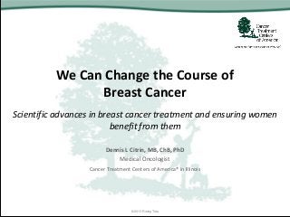 We Can Change the Course of
Breast Cancer
Scientific advances in breast cancer treatment and ensuring women
benefit from them
Dennis L Citrin, MB, ChB, PhD
Medical Oncologist
Cancer Treatment Centers of America® in Illinois
© 2013 Rising Tide
 