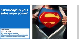 Knowledge is your
sales superpower!
Carl Larson
(312) 925-4232
larson.carl23@gmail.com
https://www.linkedin.com/in/carlwlarson
https://www.twitter.com/carllarson23
 