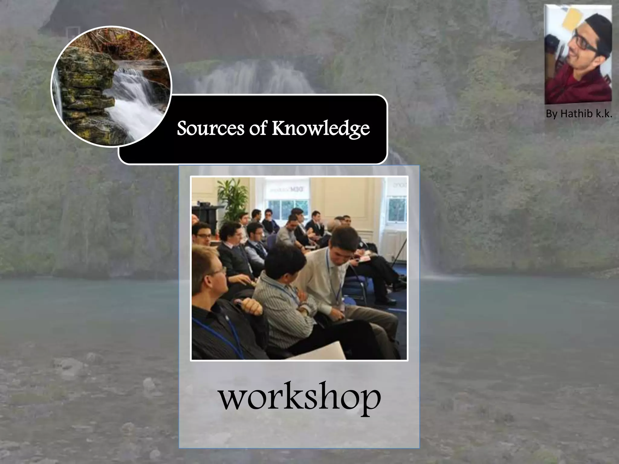 Sources of Knowledge
workshop
By Hathib k.k.
 