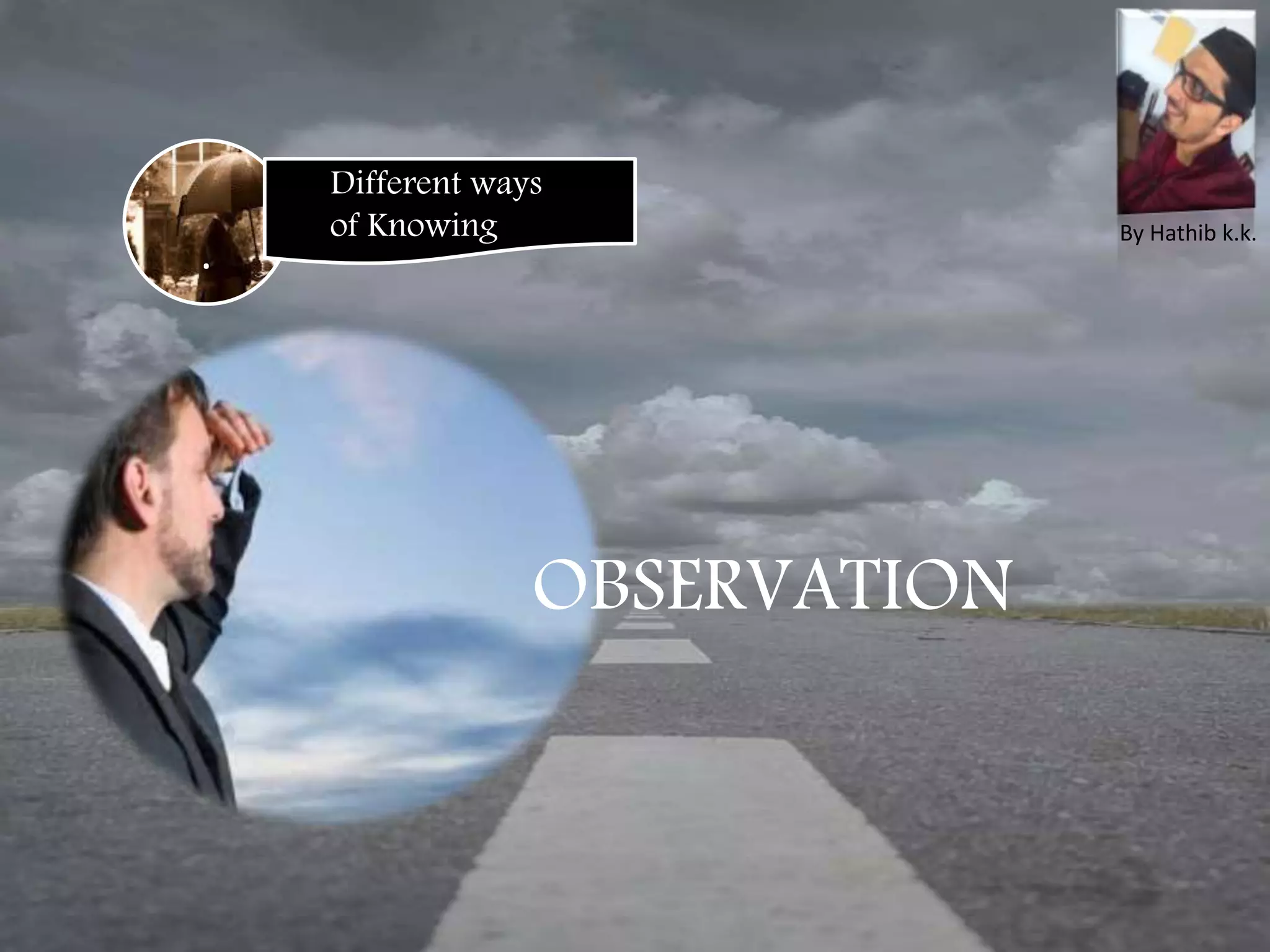 .
Different ways
of Knowing
OBSERVATION
By Hathib k.k.
 