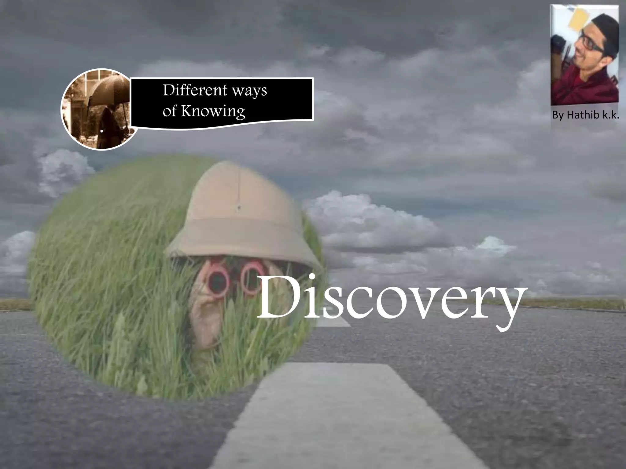 .
Different ways
of Knowing
Discovery
By Hathib k.k.
 