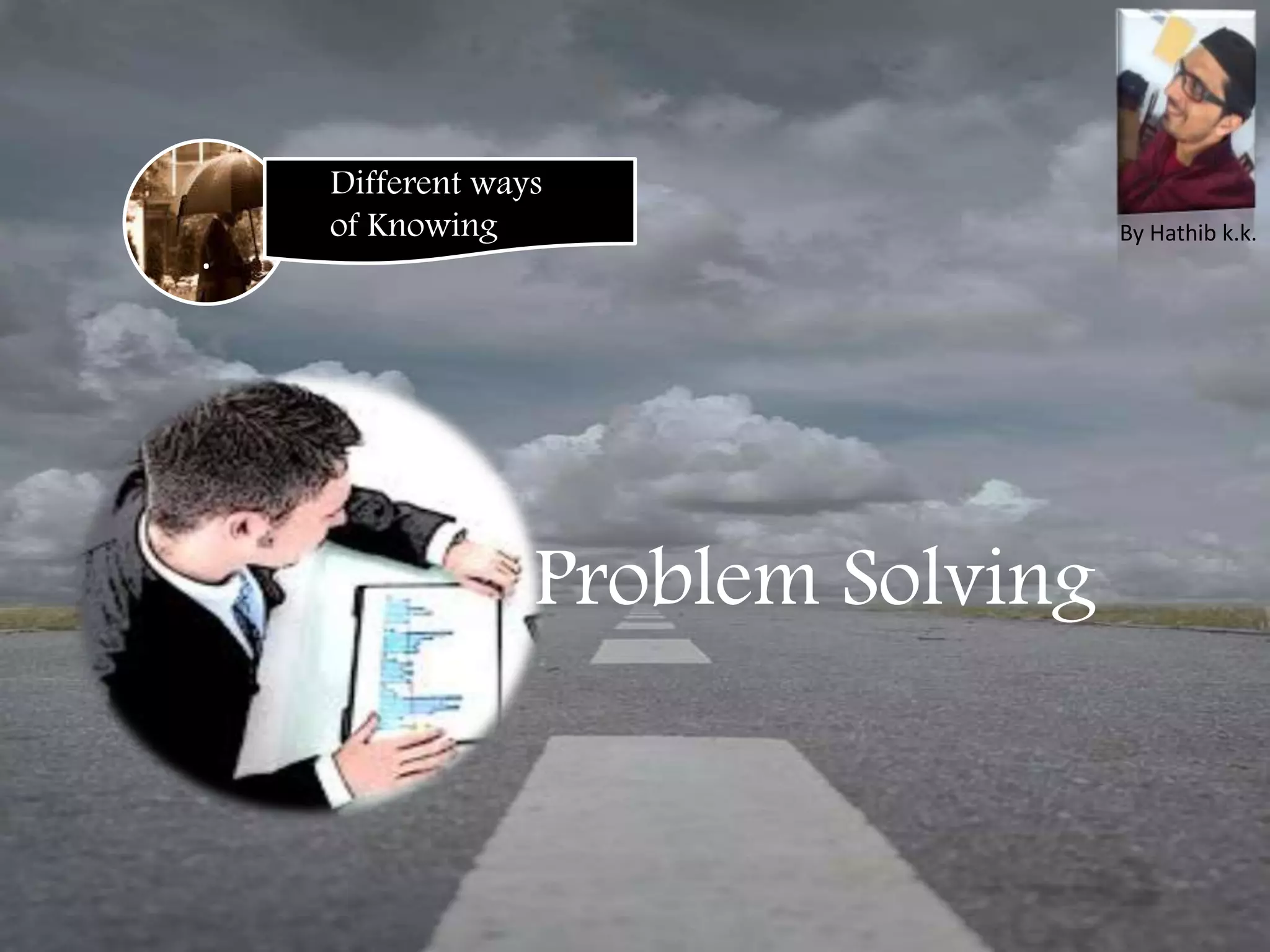 .
Different ways
of Knowing
Problem Solving
By Hathib k.k.
 