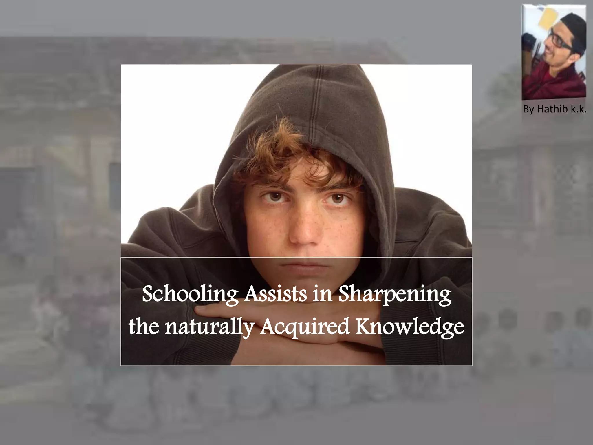 Schooling Assists in Sharpening
the naturally Acquired Knowledge
By Hathib k.k.
 