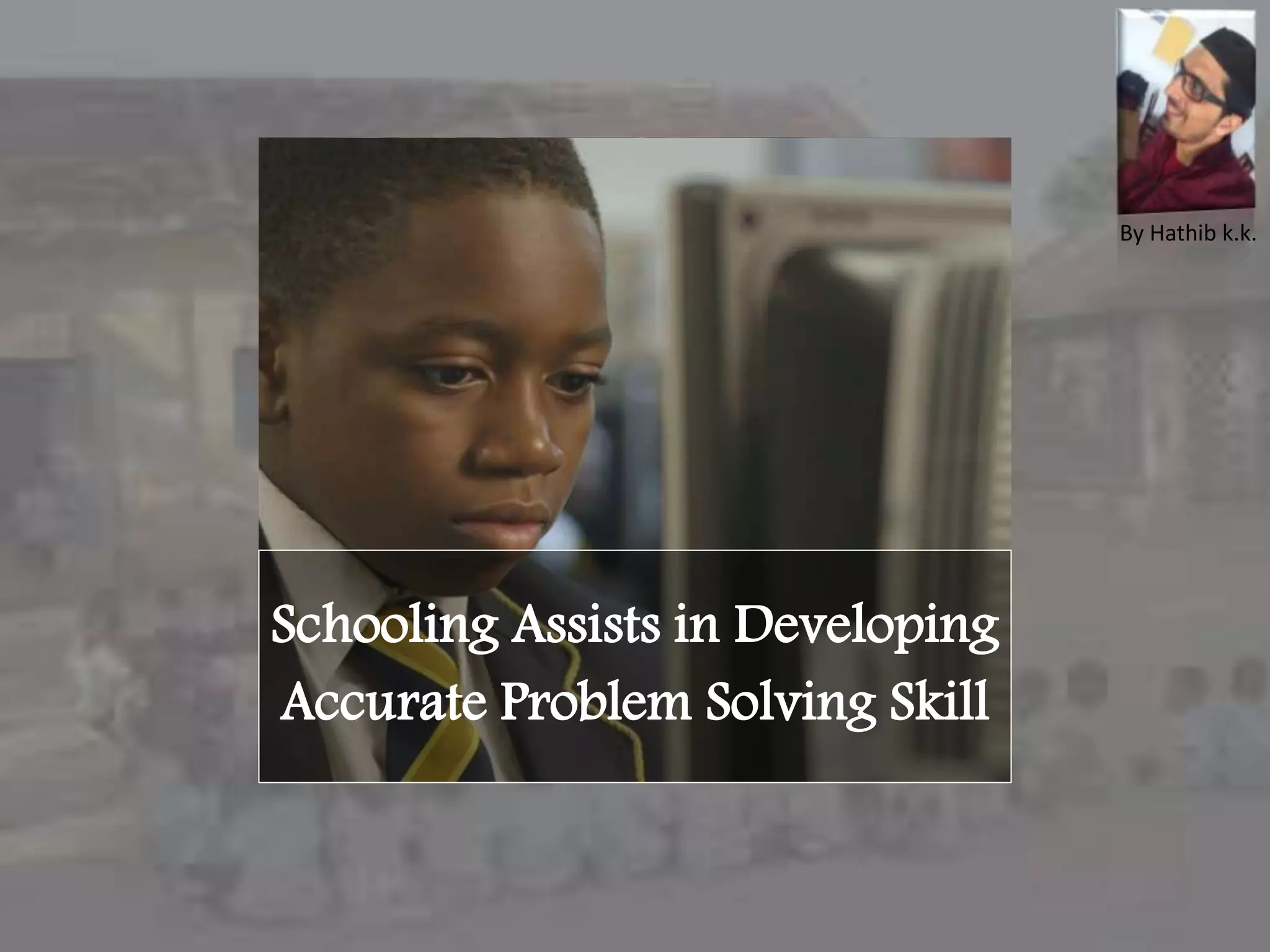 Schooling Assists in Developing
Accurate Problem Solving Skill
By Hathib k.k.
 