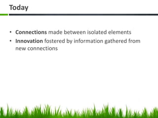 Today
• Connections made between isolated elements
• Innovation fostered by information gathered from
new connections
 