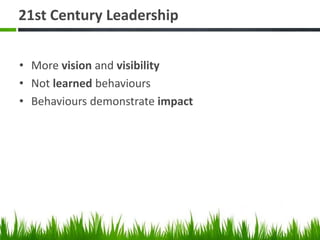 21st Century Leadership
• More vision and visibility
• Not learned behaviours
• Behaviours demonstrate impact
 