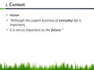 1. Context
• Vision
• “Although the urgent business of everyday life is
important,
• it is not as important as the future.”
 