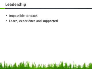 Leadership
• Impossible to teach
• Learn, experience and supported
 