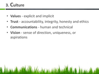 3. Culture
• Values - explicit and implicit
• Trust - accountability, integrity, honesty and ethics
• Communications - human and technical
• Vision - sense of direction, uniqueness, or
aspirations
 