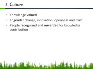3. Culture
• Knowledge valued
• Engender change, innovation, openness and trust
• People recognized and rewarded for knowledge
contribution
 