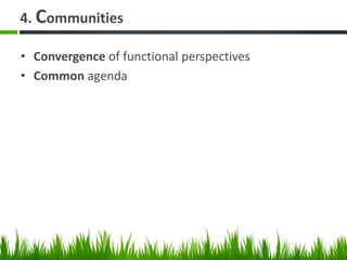 4. Communities
• Convergence of functional perspectives
• Common agenda
 