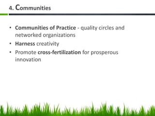 4. Communities
• Communities of Practice - quality circles and
networked organizations
• Harness creativity
• Promote cross-fertilization for prosperous
innovation
 