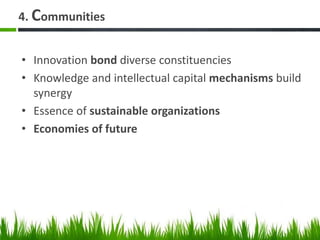 4. Communities
• Innovation bond diverse constituencies
• Knowledge and intellectual capital mechanisms build
synergy
• Essence of sustainable organizations
• Economies of future
 