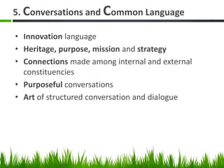 5. Conversations and Common Language
• Innovation language
• Heritage, purpose, mission and strategy
• Connections made among internal and external
constituencies
• Purposeful conversations
• Art of structured conversation and dialogue
 