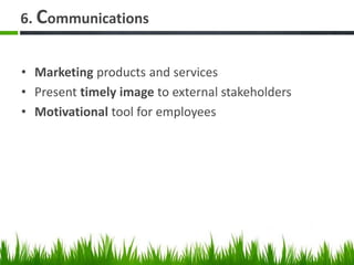 6. Communications
• Marketing products and services
• Present timely image to external stakeholders
• Motivational tool for employees
 
