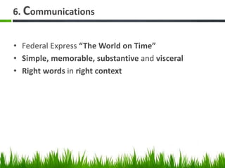 6. Communications
• Federal Express “The World on Time”
• Simple, memorable, substantive and visceral
• Right words in right context
 