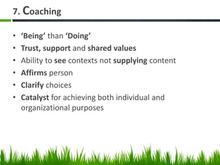 7. Coaching
• ‘Being’ than ‘Doing’
• Trust, support and shared values
• Ability to see contexts not supplying content
• Affirms person
• Clarify choices
• Catalyst for achieving both individual and
organizational purposes
 